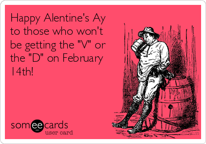 Happy Alentine's Ay
to those who won't
be getting the "V" or
the "D" on February
14th!
