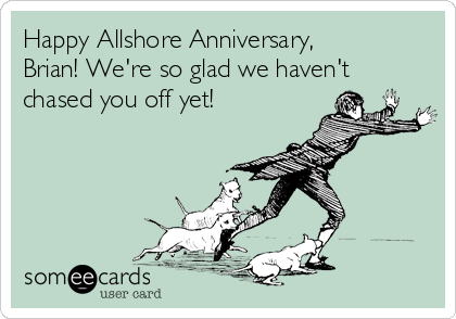 Happy Allshore Anniversary,
Brian! We're so glad we haven't
chased you off yet!