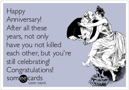 Happy
Anniversary! 
After all these
years, not only
have you not killed
each other, but you're
still celebrating! 
Congratulations!