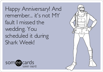 Happy Anniversary! And
remember... it's not MY
fault I missed the
wedding. You
scheduled it during
Shark Week!