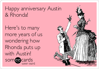 Happy anniversary Austin
& Rhonda!

Here's to many
more years of us
wondering how
Rhonda puts up
with Austin!