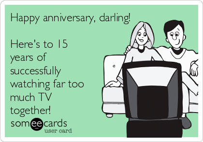 Happy anniversary, darling!

Here's to 15
years of
successfully
watching far too
much TV
together!