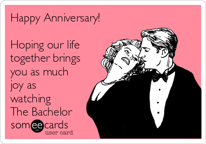 Happy Anniversary!

Hoping our life
together brings
you as much
joy as
watching
The Bachelor