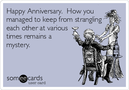 Happy Anniversary.  How you
managed to keep from strangling
each other at various
times remains a
mystery.