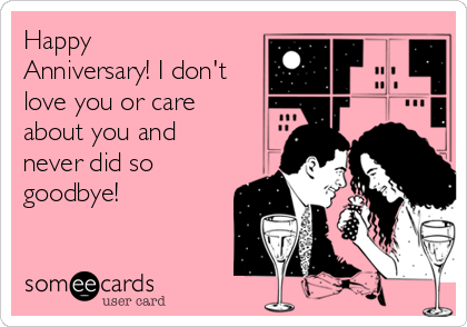 Happy
Anniversary! I don't
love you or care
about you and
never did so
goodbye!