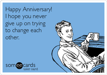 Happy Anniversary!  
I hope you never
give up on trying
to change each
other.