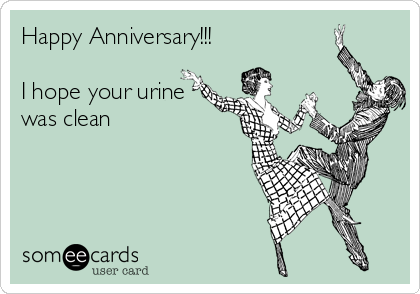 Happy Anniversary!!!

I hope your urine
was clean