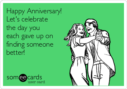 Happy Anniversary! 
Let's celebrate
the day you
each gave up on
finding someone
better!  