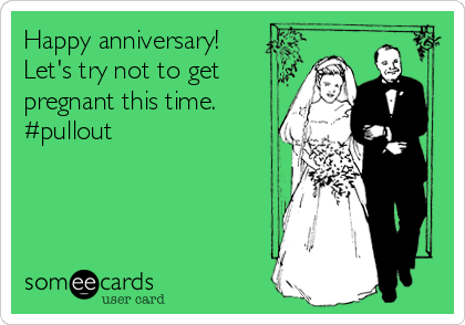 Happy anniversary!
Let's try not to get
pregnant this time.
#pullout