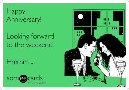 Happy
Anniversary!

Looking forward
to the weekend.

Hmmm ...