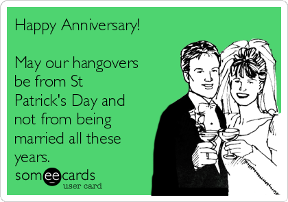 Happy Anniversary!

May our hangovers
be from St
Patrick's Day and
not from being
married all these
years.