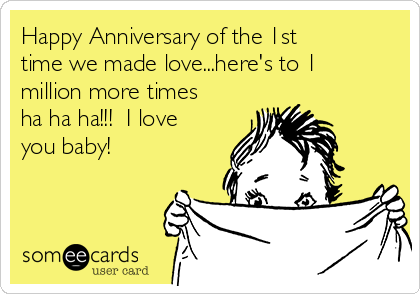 Happy Anniversary of the 1st
time we made love...here's to 1
million more times
ha ha ha!!!  I love
you baby!