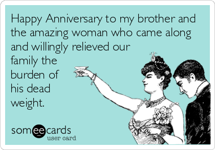 Happy Anniversary to my brother and
the amazing woman who came along
and willingly relieved our
family the
burden of
his dead
weight.    