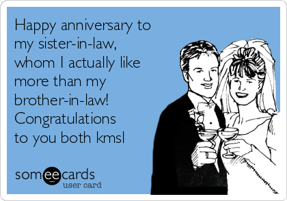 Happy anniversary to
my sister-in-law,
whom I actually like
more than my
brother-in-law!
Congratulations
to you both kmsl