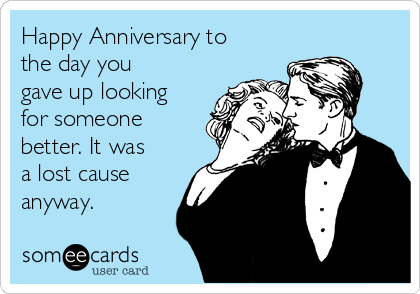 Happy Anniversary to
the day you
gave up looking
for someone
better. It was
a lost cause
anyway.