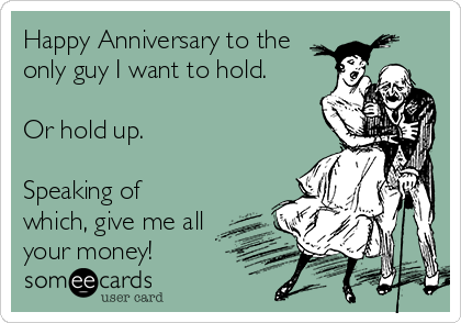 Happy Anniversary to the
only guy I want to hold.

Or hold up.

Speaking of
which, give me all
your money!