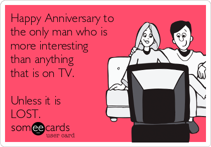 Happy Anniversary to
the only man who is
more interesting
than anything
that is on TV.

Unless it is
LOST.