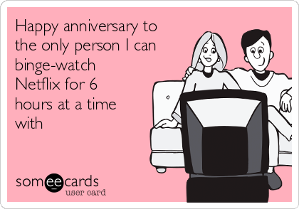 Happy anniversary to
the only person I can
binge-watch
Netflix for 6
hours at a time
with 