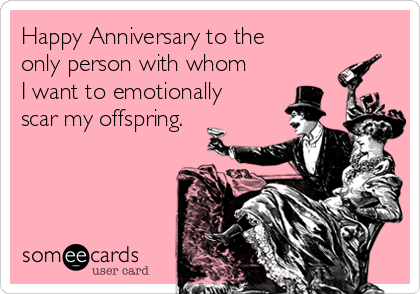 Happy Anniversary to the
only person with whom
I want to emotionally
scar my offspring.