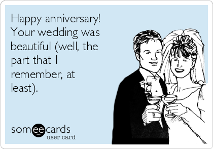 Happy anniversary!
Your wedding was
beautiful (well, the
part that I
remember, at
least).