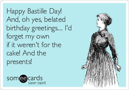 Happy Bastille Day!
And, oh yes, belated 
birthday greetings.... I'd
forget my own 
if it weren't for the
cake! And the
presents!