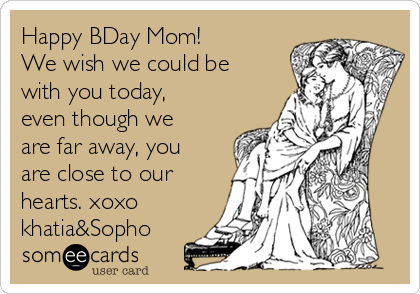 Happy BDay Mom! 
We wish we could be
with you today,
even though we
are far away, you
are close to our
hearts. xoxo
khatia&Sopho