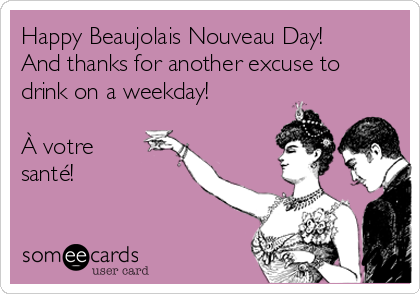 Happy Beaujolais Nouveau Day!
And thanks for another excuse to
drink on a weekday! 

À votre
santé!