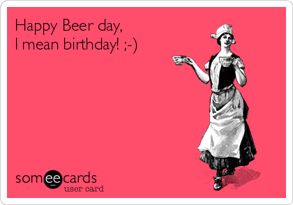 Happy Beer day,
I mean birthday! ;-)