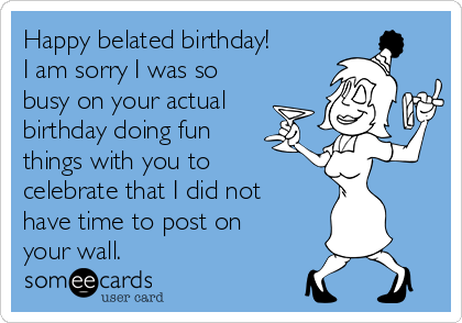 Happy belated birthday!
I am sorry I was so
busy on your actual
birthday doing fun 
things with you to
celebrate that I did not
have time to post on
your wall. 