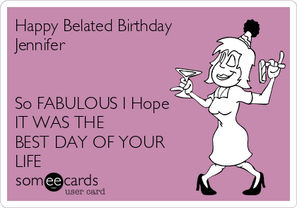 Happy Belated Birthday
Jennifer


So FABULOUS I Hope 
IT WAS THE
BEST DAY OF YOUR
LIFE