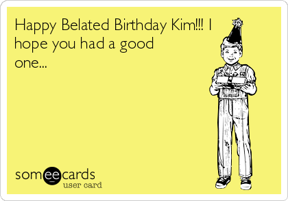 Happy Belated Birthday Kim!!! I
hope you had a good
one...