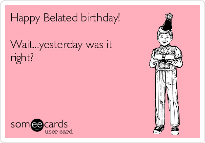 Happy Belated birthday!

Wait...yesterday was it
right? 