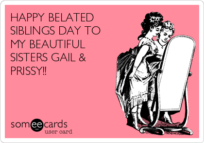 HAPPY BELATED
SIBLINGS DAY TO
MY BEAUTIFUL
SISTERS GAIL &
PRISSY!! 