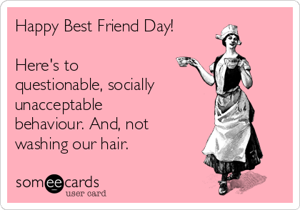 Happy Best Friend Day!

Here's to 
questionable, socially
unacceptable
behaviour. And, not
washing our hair. 