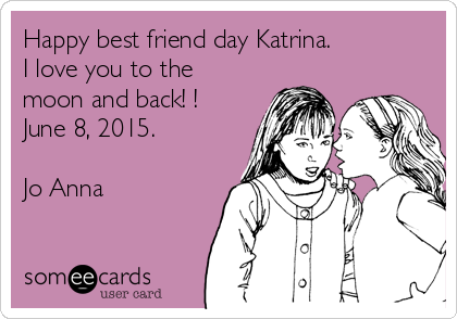 Happy best friend day Katrina.  
I love you to the
moon and back! !
June 8, 2015.

Jo Anna