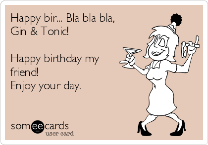 Happy bir... Bla bla bla,
Gin & Tonic!

Happy birthday my
friend!
Enjoy your day.