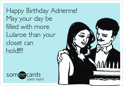 Happy Birthday Adrienne!
May your day be
filled with more
Lularoe than your
closet can
hold!!!!