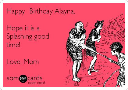 Happy  Birthday Alayna,

Hope it is a
Splashing good
time!

Love, Mom