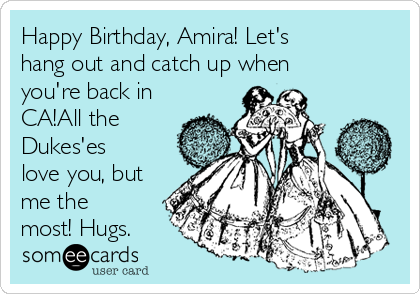 Happy Birthday, Amira! Let's
hang out and catch up when
you're back in
CA!All the
Dukes'es
love you, but
me the
most! Hugs.