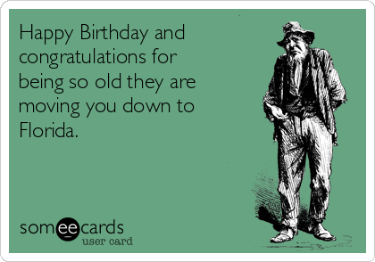 Happy Birthday and
congratulations for
being so old they are
moving you down to
Florida.