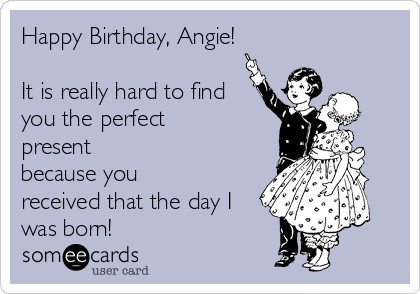 Happy Birthday, Angie!

It is really hard to find
you the perfect
present
because you
received that the day I
was born!