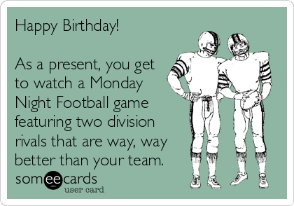 Happy Birthday!

As a present, you get
to watch a Monday 
Night Football game
featuring two division
rivals that are way, way
better than your team.