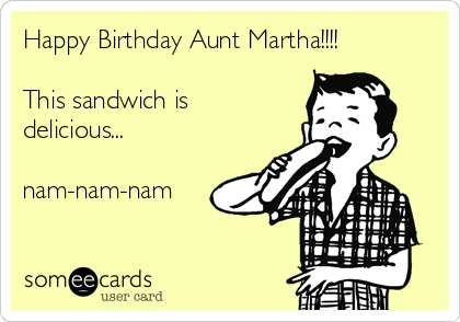 Happy Birthday Aunt Martha!!!!

This sandwich is
delicious...

nam-nam-nam