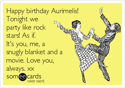 Happy birthday Aurimelis!
Tonight we
party like rock
stars! As if. 
It's you, me, a
snugly blanket and a
movie. Love you,
always. xx