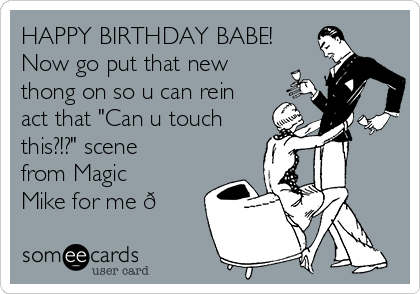 HAPPY BIRTHDAY BABE!
Now go put that new
thong on so u can rein
act that "Can u touch
this?!?" scene
from Magic
Mike for me 