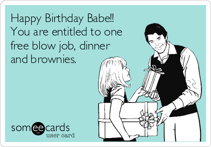 Happy Birthday Babe!!
You are entitled to one
free blow job, dinner
and brownies.