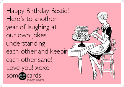 Happy Birthday Bestie!
Here's to another
year of laughing at
our own jokes,
understanding
each other and keeping
each other sane!
Love you! xoxo