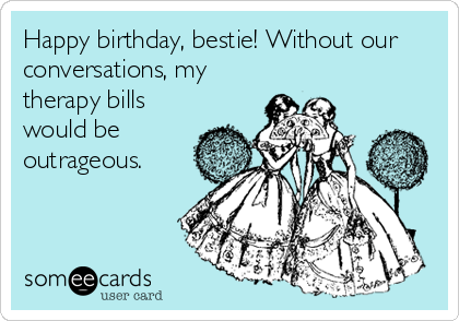 Happy birthday, bestie! Without our
conversations, my
therapy bills
would be
outrageous. 