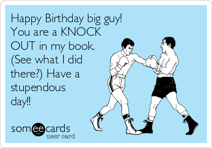 Happy Birthday big guy!
You are a KNOCK
OUT in my book. 
(See what I did 
there?) Have a
stupendous
day!!