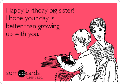 Happy Birthday big sister!
I hope your day is
better than growing
up with you.